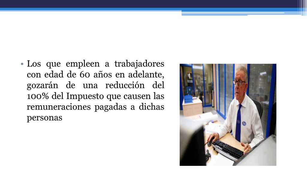 Los que empleen a trabajadores con edad de 60 años en adelante, gozarán de una reducción del 100% del Impuesto que causen las remuneraciones pagadas a dichas personas