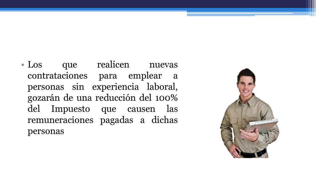 Los que realicen nuevas contrataciones para emplear a personas sin experiencia laboral, gozarán de una reducción del 100% del Impuesto que causen las remuneraciones pagadas a dichas personas