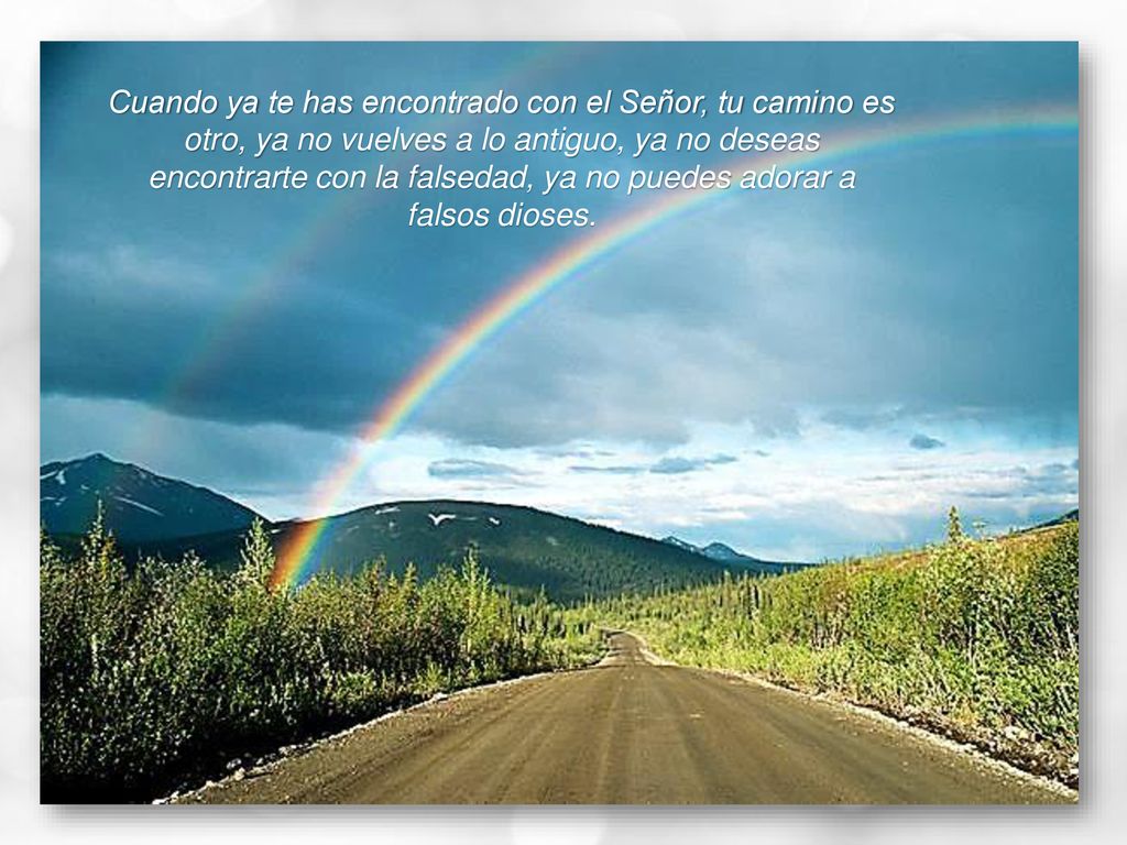 Cuando ya te has encontrado con el Señor, tu camino es otro, ya no vuelves a lo antiguo, ya no deseas encontrarte con la falsedad, ya no puedes adorar a falsos dioses.