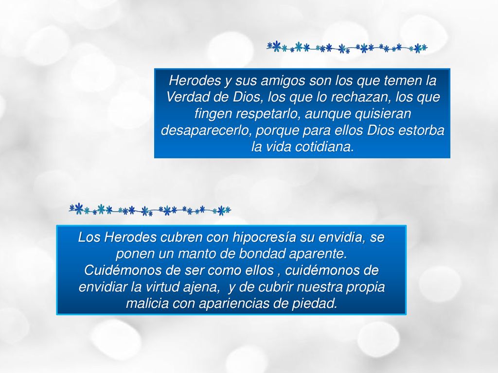 Herodes y sus amigos son los que temen la Verdad de Dios, los que lo rechazan, los que fingen respetarlo, aunque quisieran desaparecerlo, porque para ellos Dios estorba la vida cotidiana.
