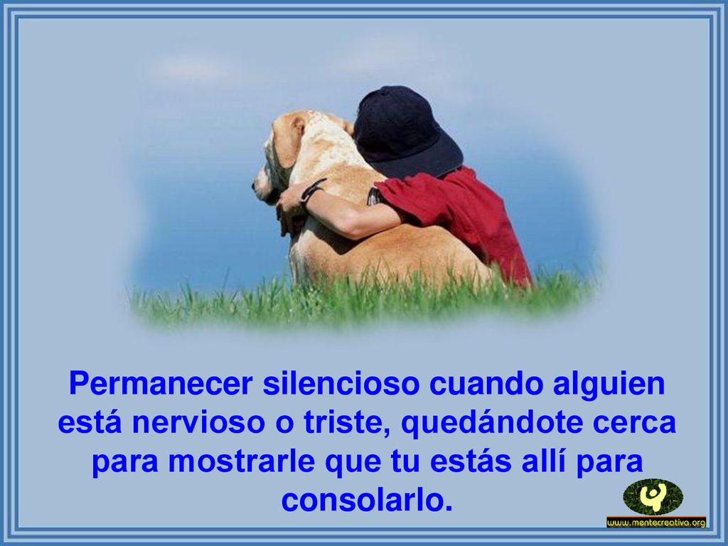 Permanecer silencioso cuando alguien está nervioso o triste, quedándote cerca para mostrarle que tu estás allí para consolarlo.
