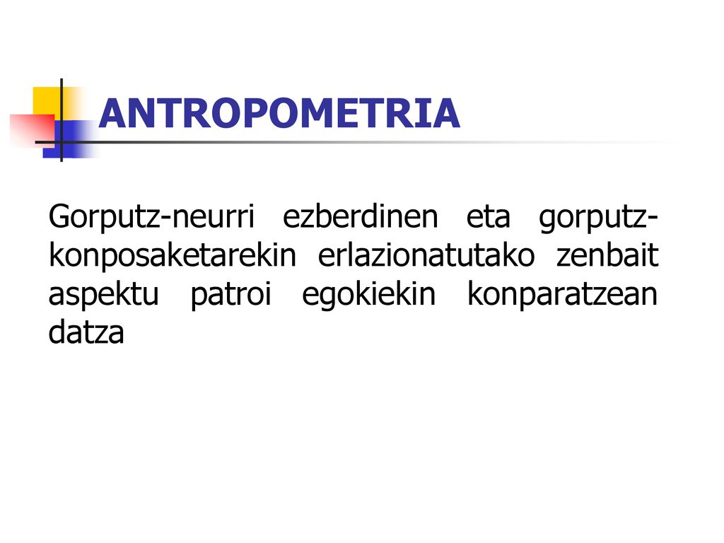 ANTROPOMETRIA Gorputz-neurri ezberdinen eta gorputz-konposaketarekin erlazionatutako zenbait aspektu patroi egokiekin konparatzean datza.