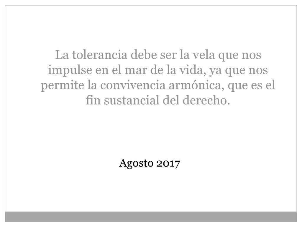 La tolerancia debe ser la vela que nos impulse en el mar de la vida, ya que nos permite la convivencia armónica, que es el fin sustancial del derecho.