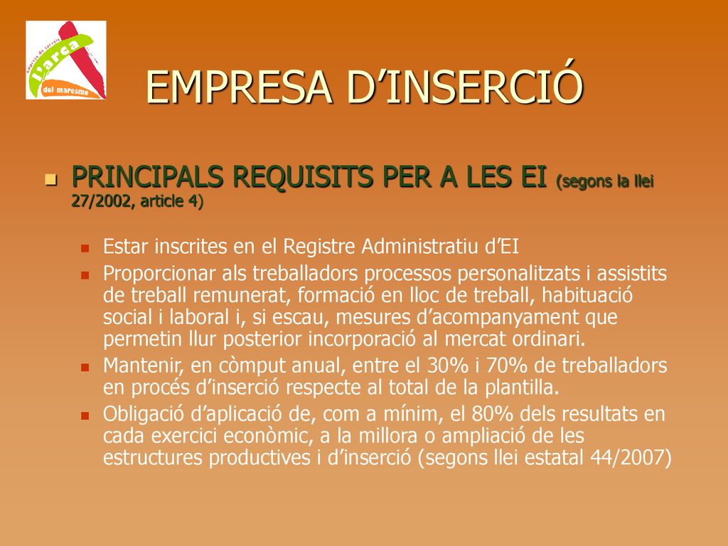EMPRESA D’INSERCIÓ PRINCIPALS REQUISITS PER A LES EI (segons la llei 27/2002, article 4) Estar inscrites en el Registre Administratiu d’EI.