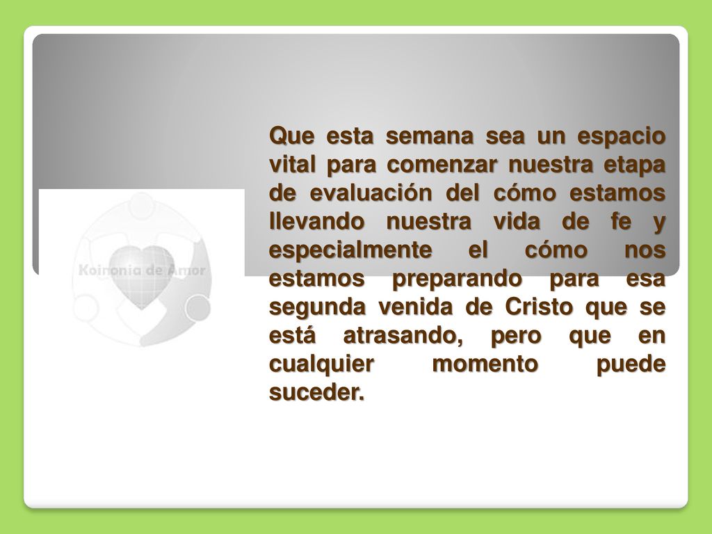 Que esta semana sea un espacio vital para comenzar nuestra etapa de evaluación del cómo estamos llevando nuestra vida de fe y especialmente el cómo nos estamos preparando para esa segunda venida de Cristo que se está atrasando, pero que en cualquier momento puede suceder.