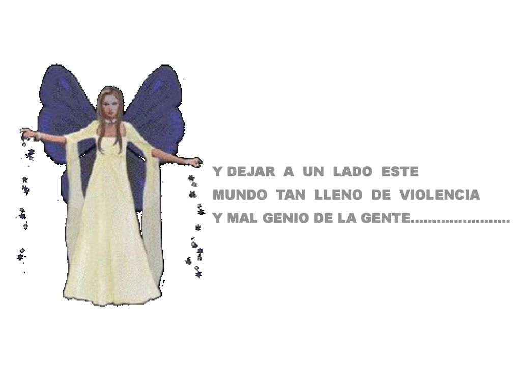 Y DEJAR A UN LADO ESTE MUNDO TAN LLENO DE VIOLENCIA Y MAL GENIO DE LA GENTE…………………..