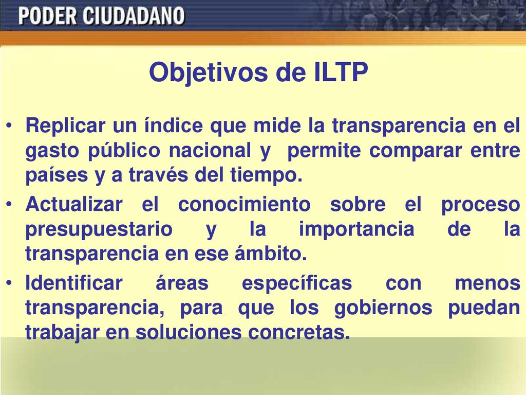 Objetivos de ILTP Replicar un índice que mide la transparencia en el gasto público nacional y permite comparar entre países y a través del tiempo.