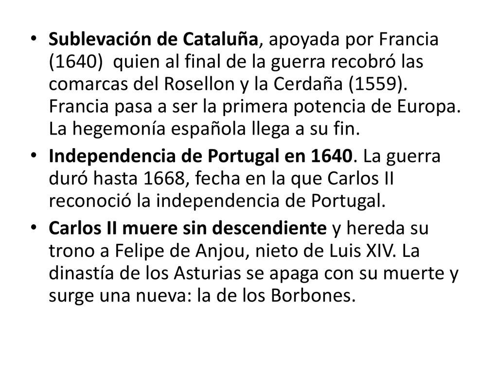 Sublevación de Cataluña, apoyada por Francia (1640) quien al final de la guerra recobró las comarcas del Rosellon y la Cerdaña (1559). Francia pasa a ser la primera potencia de Europa. La hegemonía española llega a su fin.