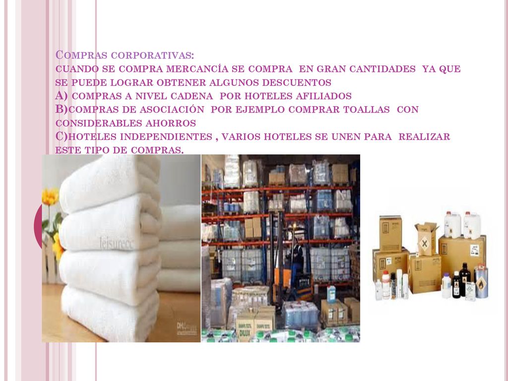 Compras corporativas: cuando se compra mercancía se compra en gran cantidades ya que se puede lograr obtener algunos descuentos A) compras a nivel cadena por hoteles afiliados B)compras de asociación por ejemplo comprar toallas con considerables ahorros C)hoteles independientes , varios hoteles se unen para realizar este tipo de compras.