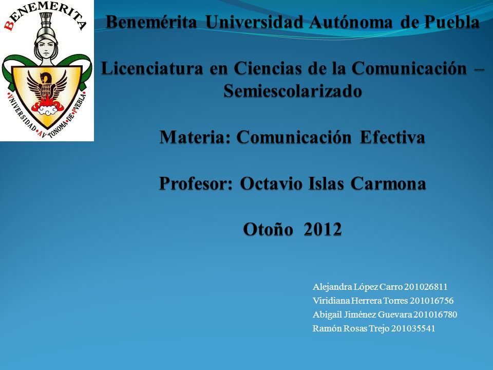 Benemérita Universidad Autónoma de Puebla Licenciatura en Ciencias de la Comunicación – Semiescolarizado Materia: Comunicación Efectiva Profesor: Octavio Islas Carmona Otoño 2012