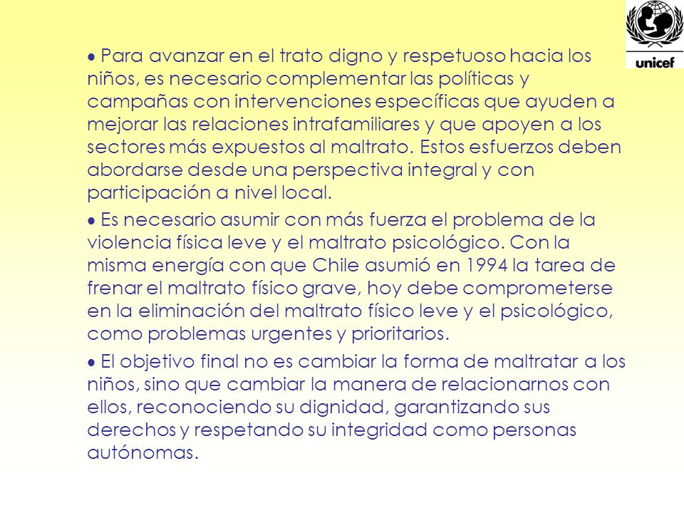 Para avanzar en el trato digno y respetuoso hacia los niños, es necesario complementar las políticas y campañas con intervenciones específicas que ayuden a mejorar las relaciones intrafamiliares y que apoyen a los sectores más expuestos al maltrato. Estos esfuerzos deben abordarse desde una perspectiva integral y con participación a nivel local.