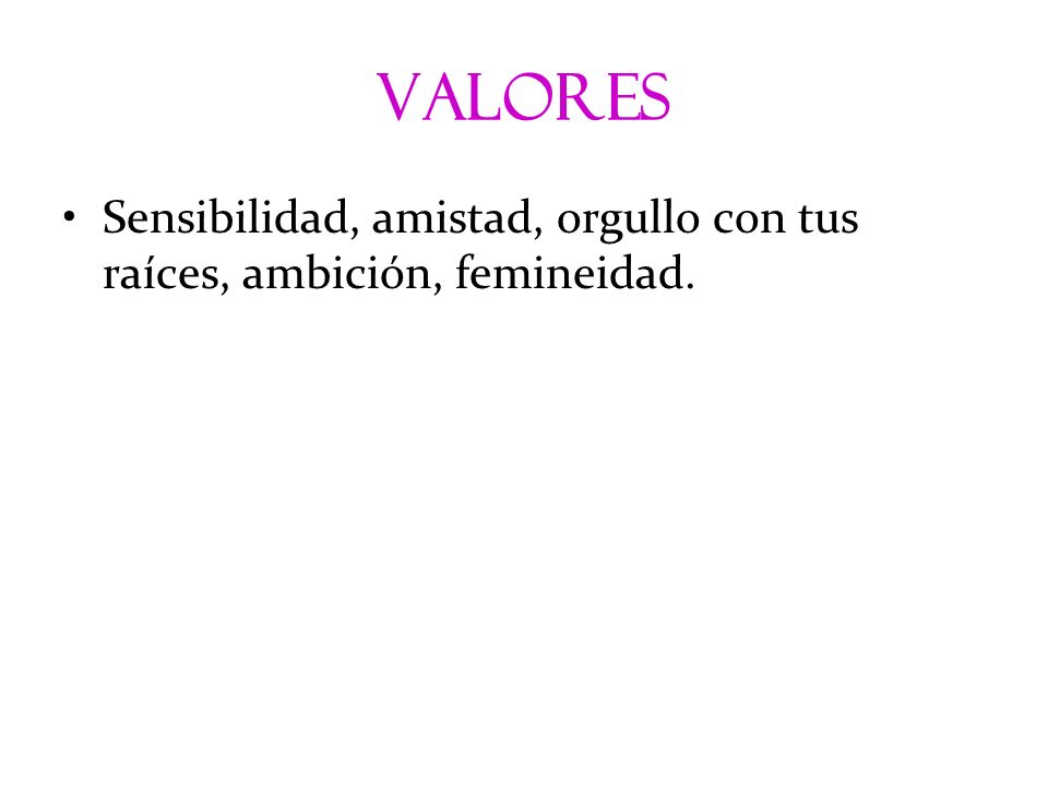 valores Sensibilidad, amistad, orgullo con tus raíces, ambición, femineidad.