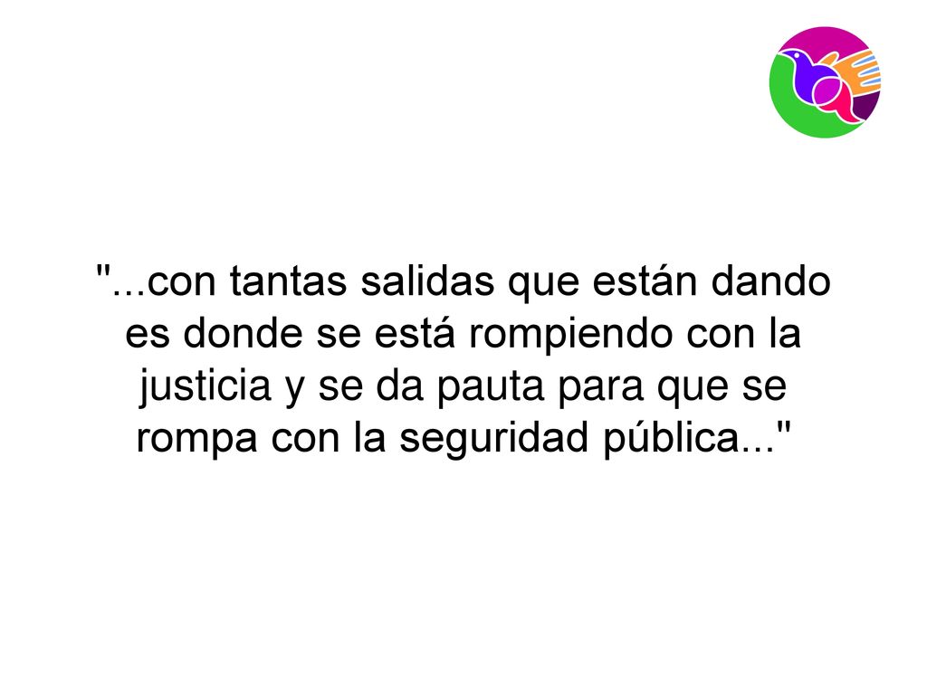 ...con tantas salidas que están dando es donde se está rompiendo con la justicia y se da pauta para que se rompa con la seguridad pública...
