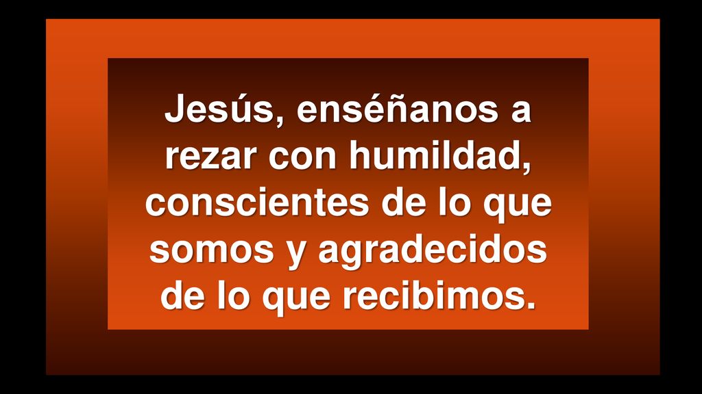 Jesús, enséñanos a rezar con humildad, conscientes de lo que somos y agradecidos de lo que recibimos.