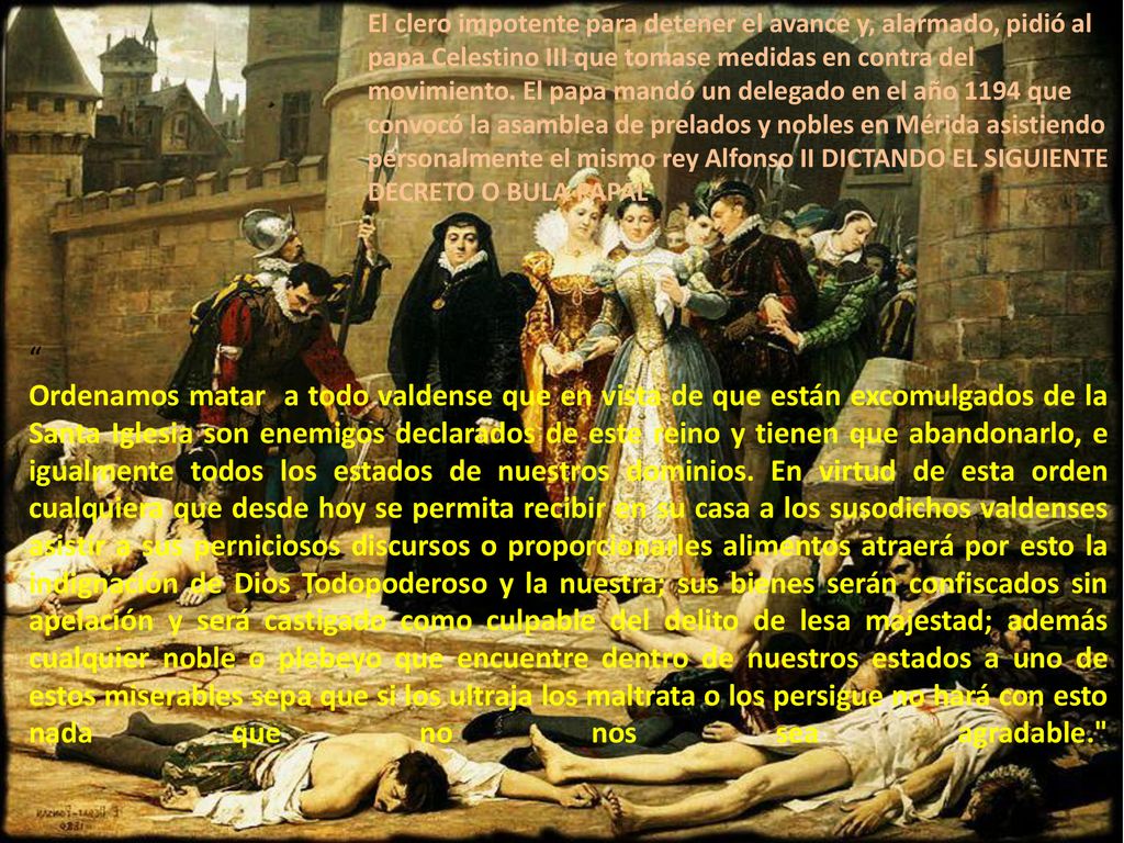 El clero impotente para detener el avance y, alarmado, pidió al papa Celestino III que tomase medidas en contra del movimiento. El papa mandó un delegado en el año 1194 que convocó la asamblea de prelados y nobles en Mérida asistiendo personalmente el mismo rey Alfonso II DICTANDO EL SIGUIENTE DECRETO O BULA PAPAL