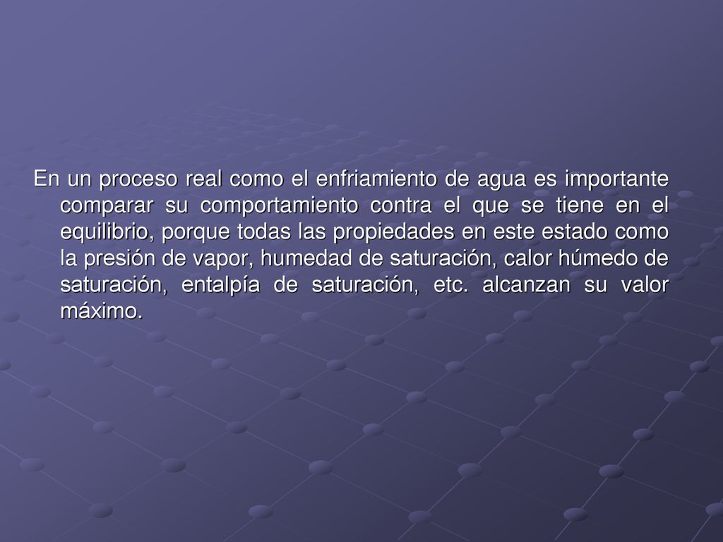 En un proceso real como el enfriamiento de agua es importante comparar su comportamiento contra el que se tiene en el equilibrio, porque todas las propiedades en este estado como la presión de vapor, humedad de saturación, calor húmedo de saturación, entalpía de saturación, etc.