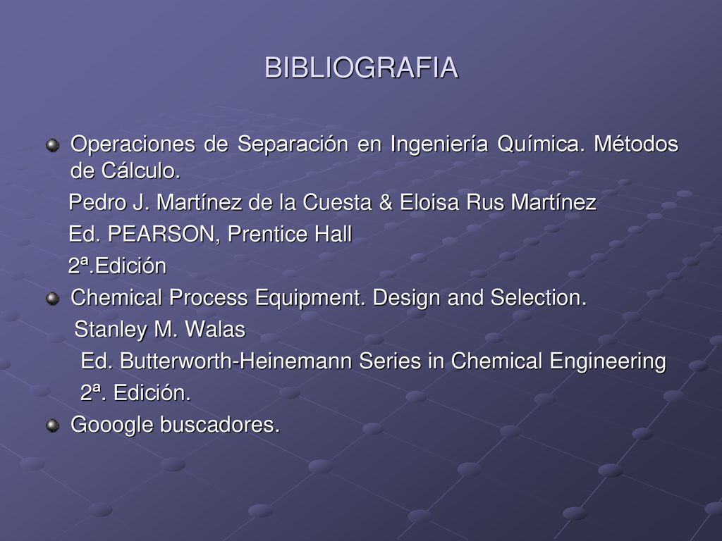 BIBLIOGRAFIA Operaciones de Separación en Ingeniería Química. Métodos de Cálculo. Pedro J. Martínez de la Cuesta & Eloisa Rus Martínez.