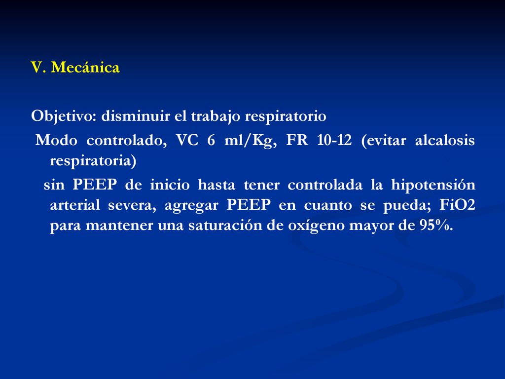 V. Mecánica Objetivo: disminuir el trabajo respiratorio. Modo controlado, VC 6 ml/Kg, FR (evitar alcalosis respiratoria)