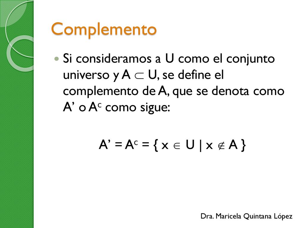 Complemento Si consideramos a U como el conjunto universo y A  U, se define el complemento de A, que se denota como A’ o Ac como sigue: