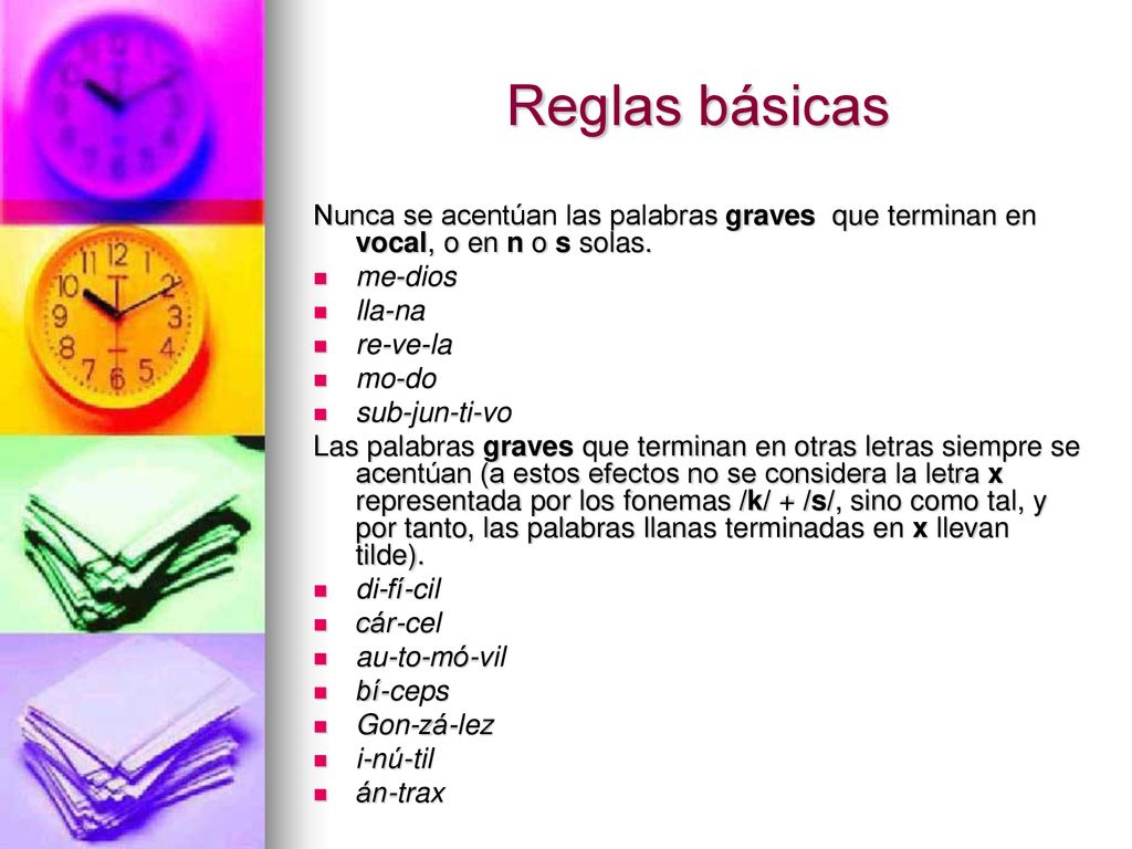 Reglas básicas Nunca se acentúan las palabras graves que terminan en vocal, o en n o s solas. me-dios.