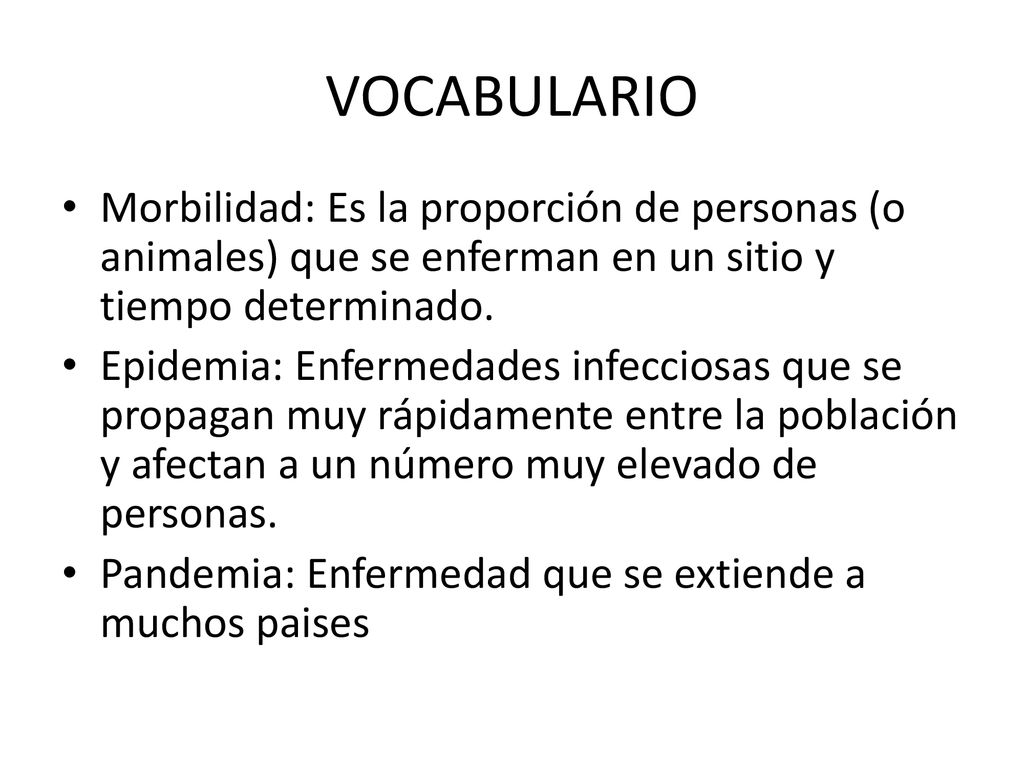 VOCABULARIO Morbilidad: Es la proporción de personas (o animales) que se enferman en un sitio y tiempo determinado.