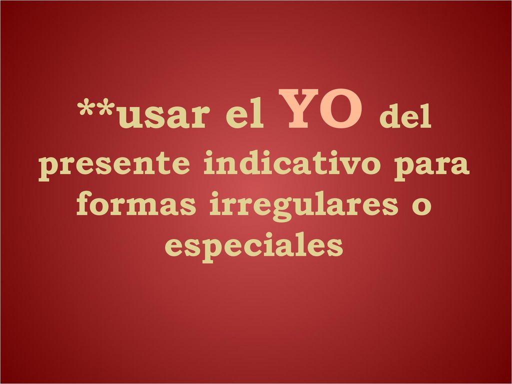 **usar el YO del presente indicativo para formas irregulares o especiales