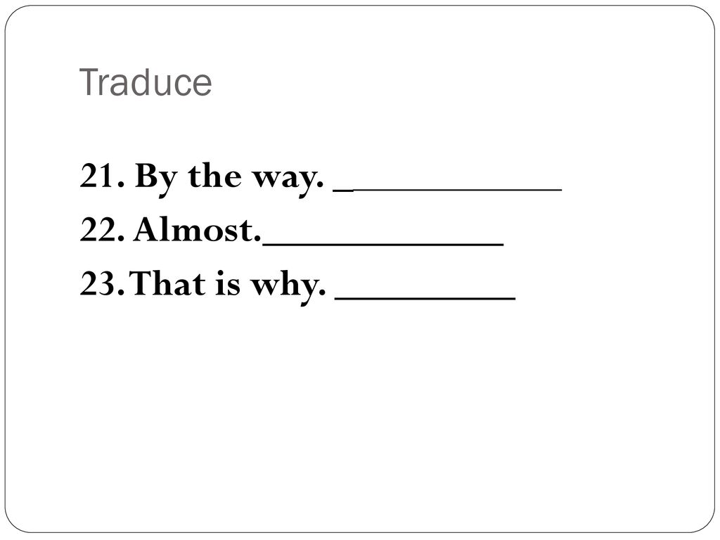 Traduce 21. By the way. ______________ 22. Almost.____________ 23. That is why. _________