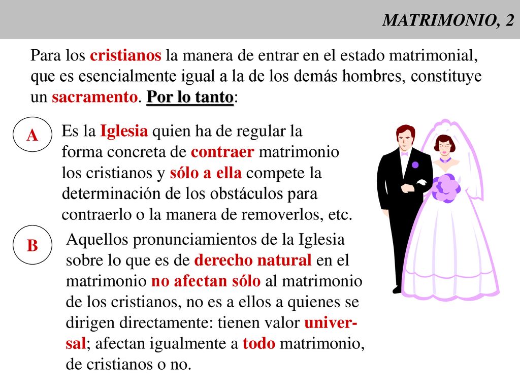 MATRIMONIO, 2 Para los cristianos la manera de entrar en el estado matrimonial, que es esencialmente igual a la de los demás hombres, constituye.