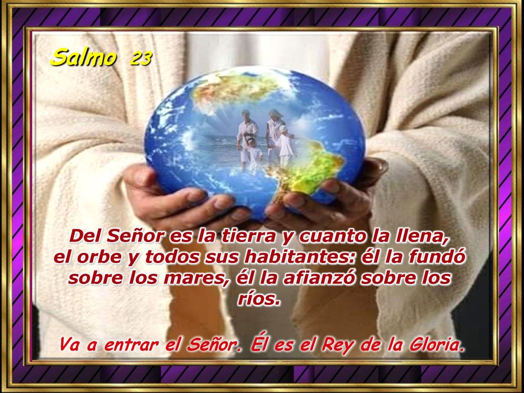 Salmo 23 Del Señor es la tierra y cuanto la llena, el orbe y todos sus habitantes: él la fundó sobre los mares, él la afianzó sobre los ríos.