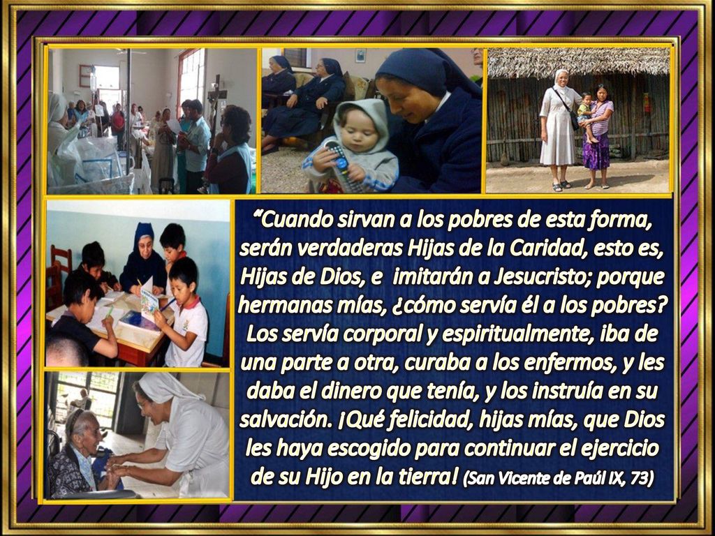 Cuando sirvan a los pobres de esta forma, serán verdaderas Hijas de la Caridad, esto es, Hijas de Dios, e imitarán a Jesucristo; porque hermanas mías, ¿cómo servía él a los pobres.
