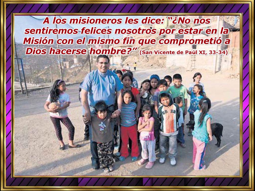 A los misioneros les dice: ¿No nos sentiremos felices nosotros por estar en la Misión con el mismo fin que comprometió a Dios hacerse hombre (San Vicente de Paúl XI, 33-34)