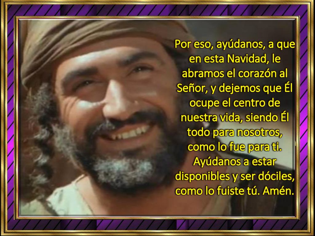 Por eso, ayúdanos, a que en esta Navidad, le abramos el corazón al Señor, y dejemos que Él ocupe el centro de nuestra vida, siendo Él todo para nosotros, como lo fue para ti. Ayúdanos a estar disponibles y ser dóciles, como lo fuiste tú. Amén.