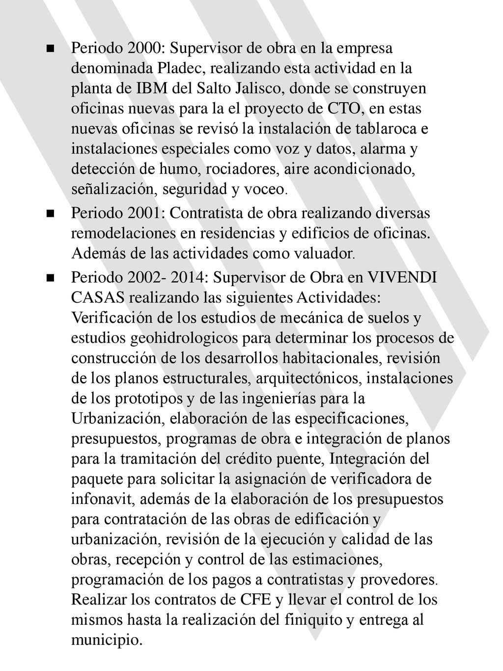 Periodo 2000: Supervisor de obra en la empresa denominada Pladec, realizando esta actividad en la planta de IBM del Salto Jalisco, donde se construyen oficinas nuevas para la el proyecto de CTO, en estas nuevas oficinas se revisó la instalación de tablaroca e instalaciones especiales como voz y datos, alarma y detección de humo, rociadores, aire acondicionado, señalización, seguridad y voceo.