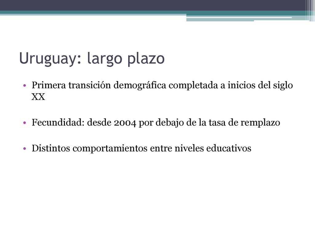 Uruguay: largo plazo Primera transición demográfica completada a inicios del siglo XX. Fecundidad: desde 2004 por debajo de la tasa de remplazo.