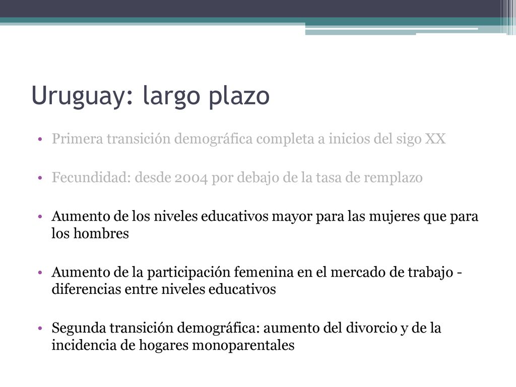 Uruguay: largo plazo Primera transición demográfica completa a inicios del sigo XX. Fecundidad: desde 2004 por debajo de la tasa de remplazo.