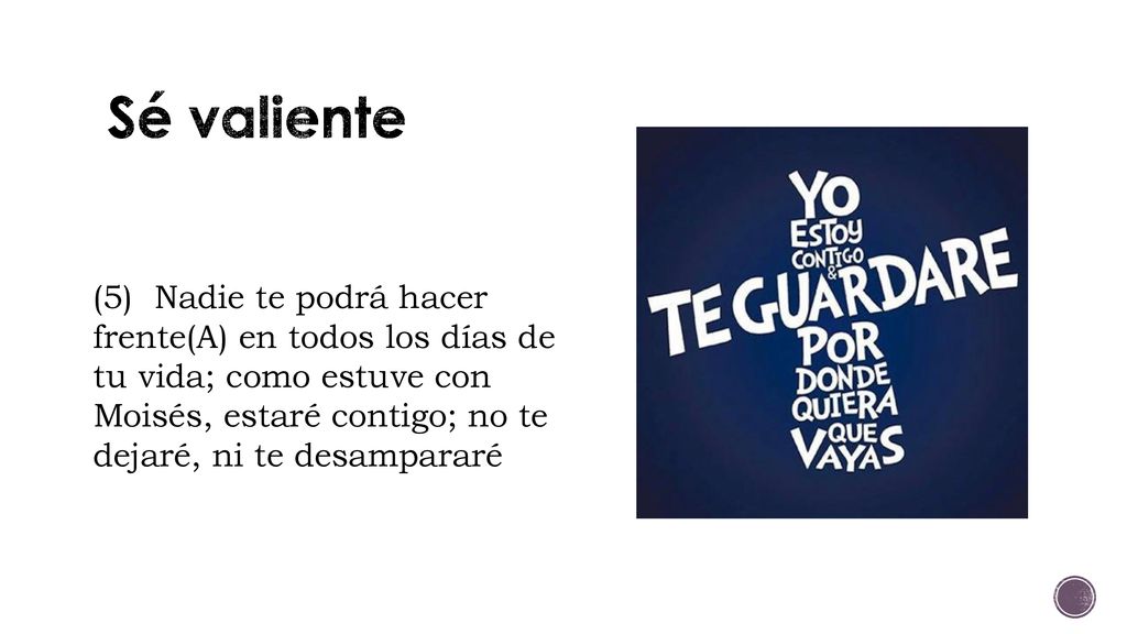 Sé valiente (5) Nadie te podrá hacer frente(A) en todos los días de tu vida; como estuve con Moisés, estaré contigo; no te dejaré, ni te desampararé.