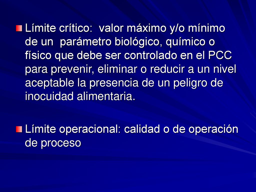Límite crítico: valor máximo y/o mínimo de un parámetro biológico, químico o físico que debe ser controlado en el PCC para prevenir, eliminar o reducir a un nivel aceptable la presencia de un peligro de inocuidad alimentaria.
