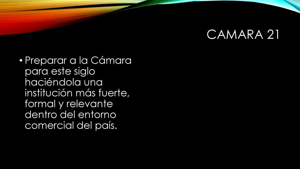 Camara 21 Preparar a la Cámara para este siglo haciéndola una institución más fuerte, formal y relevante dentro del entorno comercial del país.