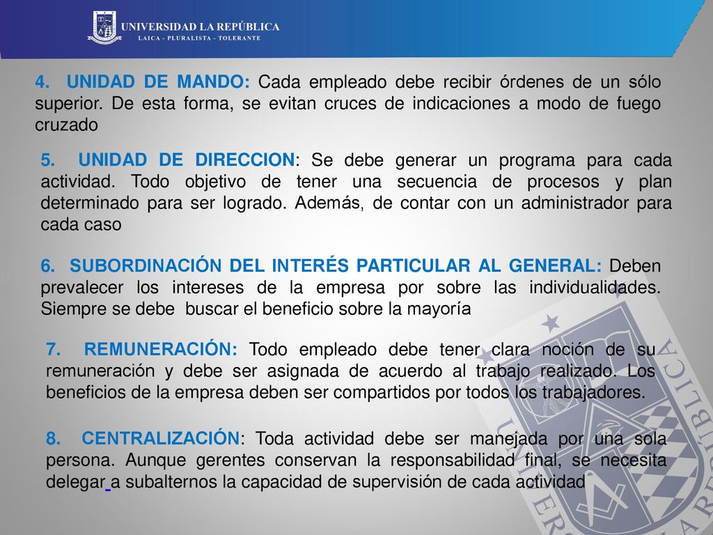 4. UNIDAD DE MANDO: Cada empleado debe recibir órdenes de un sólo superior. De esta forma, se evitan cruces de indicaciones a modo de fuego cruzado
