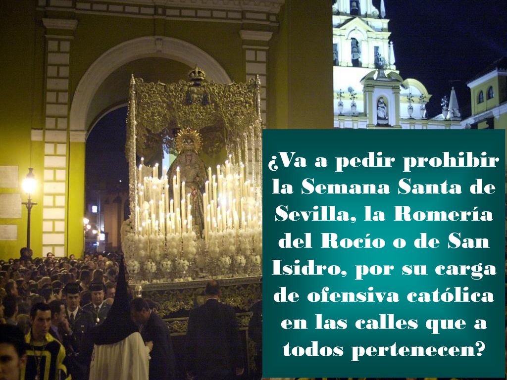 ¿Va a pedir prohibir la Semana Santa de Sevilla, la Romería del Rocío o de San Isidro, por su carga de ofensiva católica en las calles que a todos pertenecen