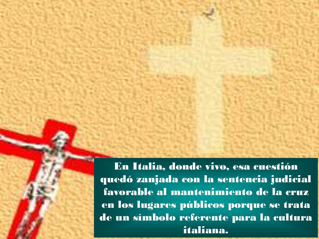En Italia, donde vivo, esa cuestión quedó zanjada con la sentencia judicial favorable al mantenimiento de la cruz en los lugares públicos porque se trata de un símbolo referente para la cultura italiana.