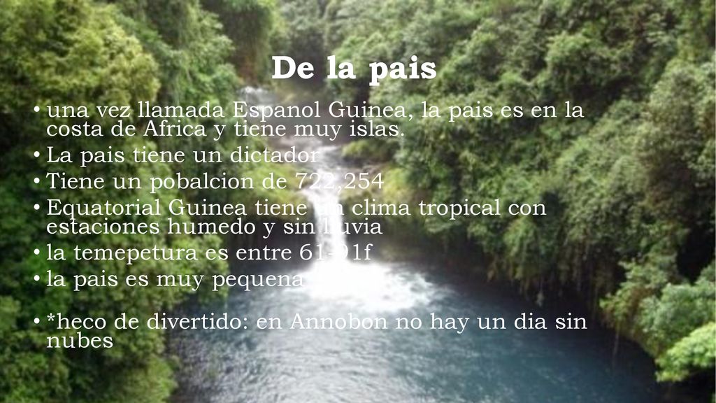 De la pais una vez llamada Espanol Guinea, la pais es en la costa de Africa y tiene muy islas. La pais tiene un dictador.