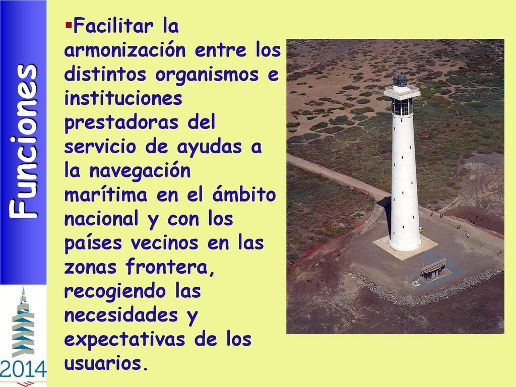 Facilitar la armonización entre los distintos organismos e instituciones prestadoras del servicio de ayudas a la navegación marítima en el ámbito nacional y con los países vecinos en las zonas frontera, recogiendo las necesidades y expectativas de los usuarios.