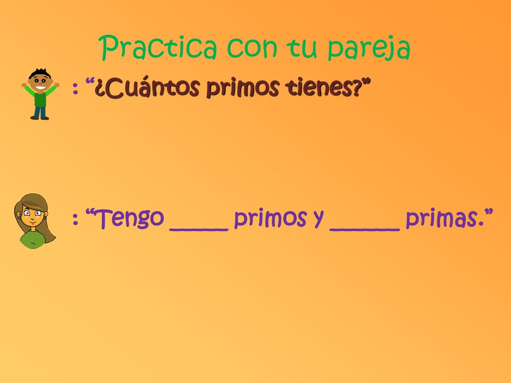 Practica con tu pareja : ¿Cuántos primos tienes : Tengo _____ primos y ______ primas.