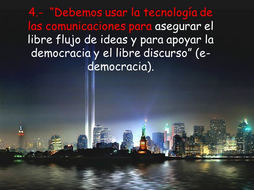 4.- Debemos usar la tecnología de las comunicaciones para asegurar el libre flujo de ideas y para apoyar la democracia y el libre discurso (e-democracia).