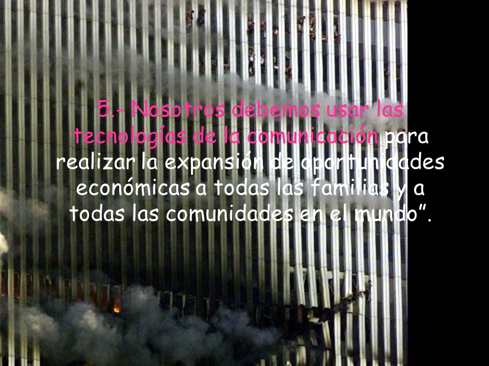 5.- Nosotros debemos usar las tecnologías de la comunicación para realizar la expansión de oportunidades económicas a todas las familias y a todas las comunidades en el mundo .