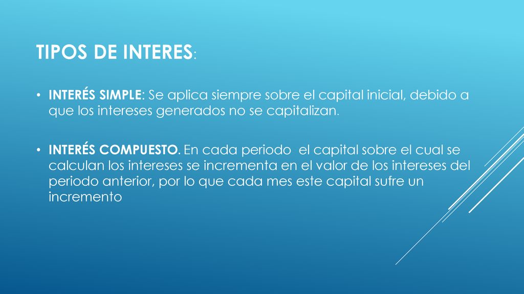 TIPOS DE INTERES: INTERÉS SIMPLE: Se aplica siempre sobre el capital inicial, debido a que los intereses generados no se capitalizan.