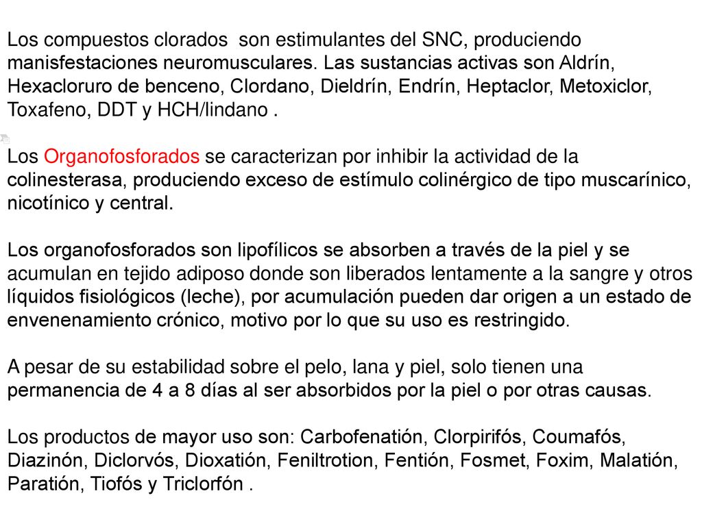 Los compuestos clorados son estimulantes del SNC, produciendo manisfestaciones neuromusculares. Las sustancias activas son Aldrín, Hexacloruro de benceno, Clordano, Dieldrín, Endrín, Heptaclor, Metoxiclor, Toxafeno, DDT y HCH/lindano .
