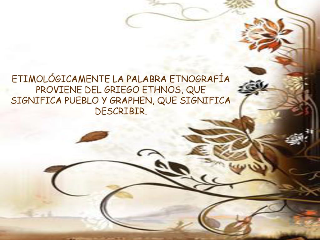 ETIMOLÓGICAMENTE LA PALABRA ETNOGRAFÍA PROVIENE DEL GRIEGO ETHNOS, QUE SIGNIFICA PUEBLO Y GRAPHEN, QUE SIGNIFICA DESCRIBIR.