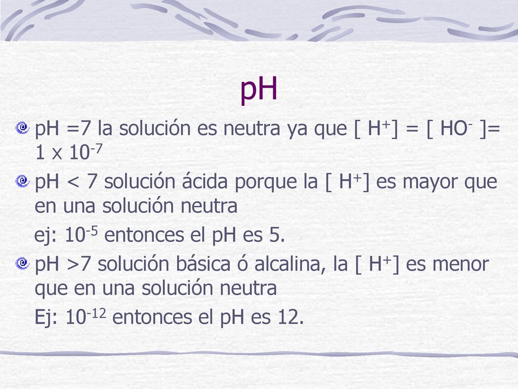 pH pH =7 la solución es neutra ya que [ H+] = [ HO- ]= 1 x 10-7